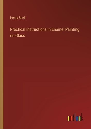Practical Instructions in Enamel Painting on Glass By Snell