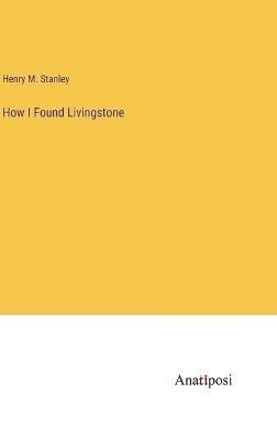 How I Found Livingstone By Henry M Stanley 9783382129910 (Hardback)