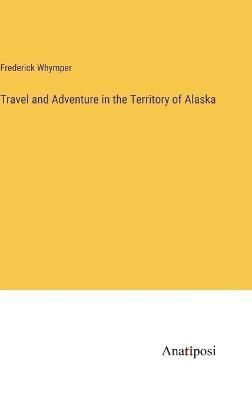Travel and Adventure in the Territory of Alaska By Whymper (Hardback)