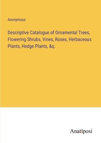 Descriptive Catalogue of Ornamental Trees, Flowering Shrubs, Vines, Roses, Herbaceous Plants, Hedge Plants, &Q.