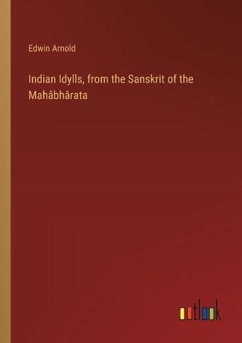 Indian Idylls, from the Sanskrit of the Mahâbhârata By Edwin Arnold
