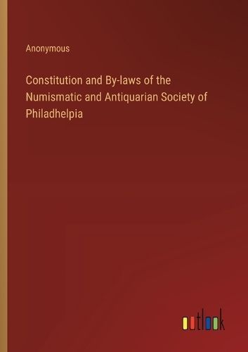 Constitution and By-laws of the Numismatic and Antiquarian Society of Philadhelpia