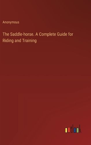 The Saddle-Horse. A Complete Guide for Riding and Training (Hardback)