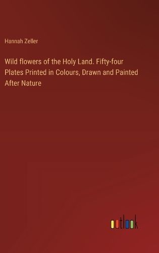 Wild Flowers of the Holy Land. Fifty-Four Plates Printed in Colours, Drawn and Painted After Nature