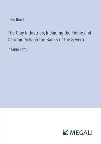 Clay Industries; Including the Fictile and Ceramic Arts on the Banks of the Severn