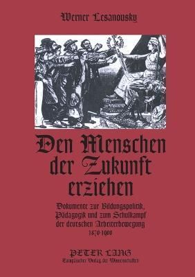 Den Menschen der Zukunft erziehen; Dokumente zur Bildungspolitik, Pädagogik und zum Schulkampf der deutschen Arbeiterbewegung 1870-1900