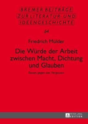 Die Würde der Arbeit zwischen Macht, Dichtung und Glauben; Essays gegen das Vergessen