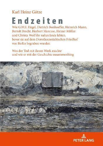 Endzeiten: Wie G.W.F. Hegel, Dietrich Bonhoeffer, Heinrich Mann, Bertolt Brecht, Herbert Marcuse, Heiner Mueller Und Christa Wolf Ihr Nahes Ende ...