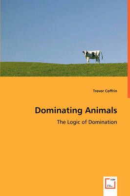 Dominating Animals- The Logic of Domination By Trevor Coffrin