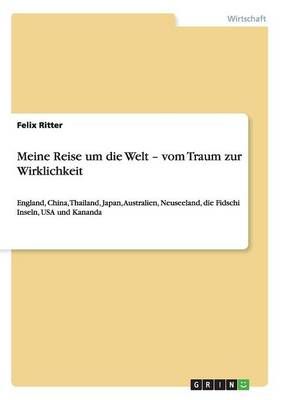 Meine Reise um die Welt - vom Traum zur Wirklichkeit:England, Südafrika, China, Thailand, Japan, Australien, Neuseeland, die Fidschi Inseln, ...