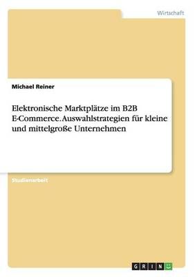 Elektronische Marktplätze im B2B E-Commerce. Auswahlstrategien für kleine und mittelgroße Unternehmen