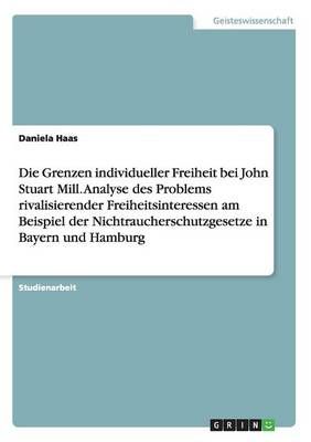 Die Grenzen individueller Freiheit bei John Stuart Mill. Analyse des Problems rivalisierender Freiheitsinteressen am Beispiel der ...