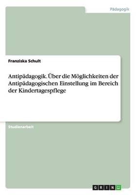 Antipadagogik. UEber die Moeglichkeiten der Antipadagogischen Einstellung im Bereich der Kindertagespflege