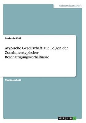 Atypische Gesellschaft. Die Folgen der Zunahme atypischer Beschaftigungsverhaltnisse