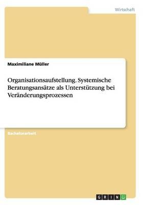 Organisationsaufstellung. Systemische Beratungsansatze als Unterstutzung bei Veranderungsprozessen