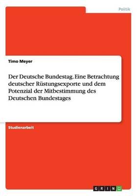 Der Deutsche Bundestag. Eine Betrachtung deutscher Rustungsexporte und dem Potenzial der Mitbestimmung des Deutschen Bundestages