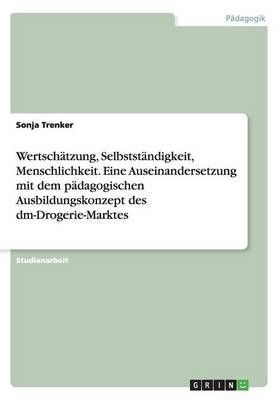 Wertschatzung, Selbststandigkeit, Menschlichkeit. Eine Auseinandersetzung mit dem padagogischen Ausbildungskonzept des dm-Drogerie-Marktes