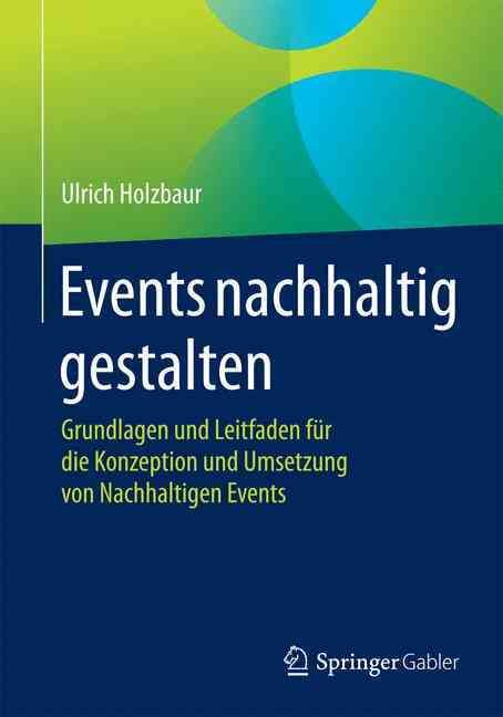 Events nachhaltig gestalten : Grundlagen und Leitfaden für die Konzeption und Umsetzung von Nachhaltigen Events