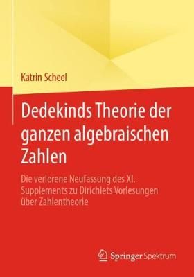 Dedekinds Theorie der ganzen algebraischen Zahlen : Die verlorene Neufassung des XI. Supplements zu Dirichlets Vorlesungen über Zahlentheorie