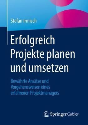 Erfolgreich Projekte planen und umsetzen : Bewährte Ansätze und Vorgehensweisen eines erfahrenen Projektmanagers