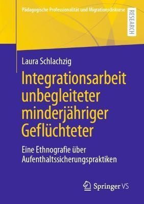 Integrationsarbeit unbegleiteter minderjähriger Geflüchteter : Eine Ethnografie über Aufenthaltssicherungspraktiken