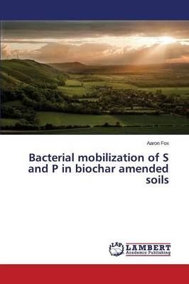 Bacterial mobilization of S and P in biochar amended soils (Paperback)