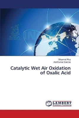 Catalytic Wet Air Oxidation of Oxalic Acid By Shyamal Roy (Paperback)