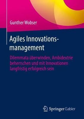 Agiles Innovationsmanagement : Dilemmata überwinden, Ambidextrie beherrschen und mit Innovationen langfristig erfolgreich sein