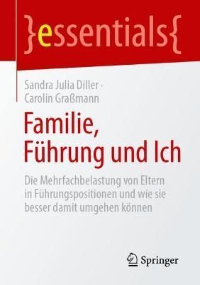 Familie, Führung und Ich : Die Mehrfachbelastung von Eltern in Führungspositionen und wie sie besser damit umgehen können
