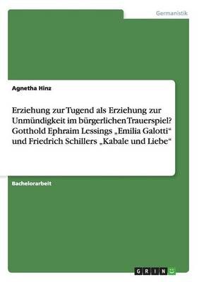Erziehung zur Tugend als Erziehung zur Unmündigkeit im bürgerlichen Trauerspiel? Gotthold Ephraim Lessings "Emilia Galotti" und Friedrich ...