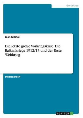 Die letzte grosse Vorkriegskrise. Die Balkankriege 1912/13 und der Erste Weltkrieg