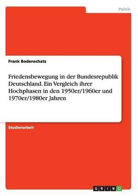 Friedensbewegung in der Bundesrepublik Deutschland. Ein Vergleich ihrer Hochphasen in den 1950er/1960er und 1970er/1980er Jahren