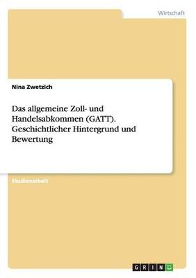 Das Allgemeine Zoll- Und Handelsabkommen (GATT). Geschichtlicher Hintergrund Und Bewertung