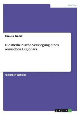 Die medizinische Versorgung eines roemischen Legionars 9783668054998