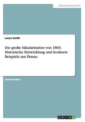 Die große Säkularisation von 1803. Historische Entwicklung und konkrete Beispiele aus Passau