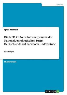 Die NPD im Netz. Internetpräsenz der Nationaldemokratischen Partei Deutschlands auf Facebook und Youtube