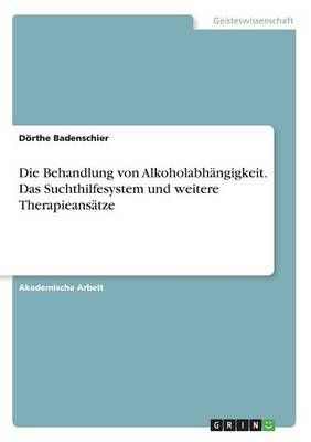 Die Behandlung von Alkoholabhangigkeit. Das Suchthilfesystem und weitere Therapieansatze