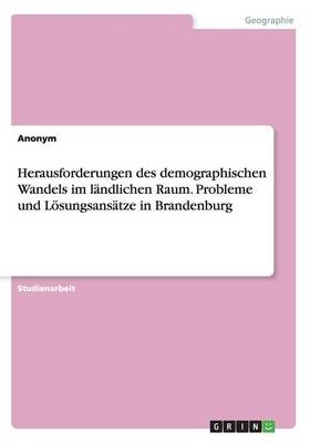 Herausforderungen des demographischen Wandels im landlichen Raum. Probleme und Loesungsansatze in Brandenburg