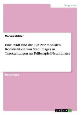 Eine Stadt Und Ihr Ruf. Zur Medialen Konstruktion Von Stadtimages in Tageszeitungen Am Fallbeispiel Neumünster