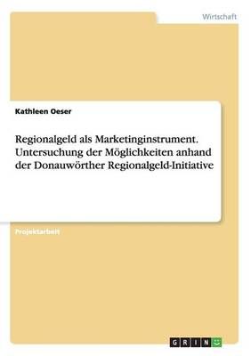 Regionalgeld als Marketinginstrument. Untersuchung der Moeglichkeiten anhand der Donauwoerther Regionalgeld-Initiative