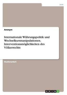 Internationale Wahrungspolitik und Wechselkursmanipulationen. Interventionsmoeglichkeiten des Voelkerrechts