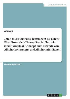 "Man muss die Feste feiern, wie sie fallen! Eine Grounded-Theory-Studie uber ein (traditionelles) Konzept zum Erwerb von Alkoholkompetenz und ...
