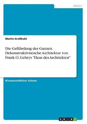 Die Gefährdung des Ganzen. Dekonstruktivistische Architektur von Frank O. Gehrys "Haus des Architekten"
