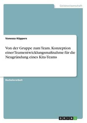 Von der Gruppe zum Team. Konzeption einer Teamentwicklungsmassnahme fur die Neugrundung eines Kita-Teams