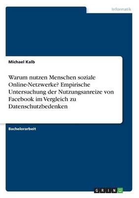 Warum Nutzen Menschen Soziale Online-Netzwerke? Empirische Untersuchung Der Nutzungsanreize Von Facebook Im Vergleich Zu Datenschutzbedenken