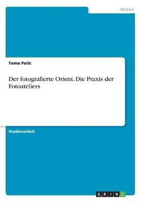 Der Fotografierte Orient. Die Praxis Der Fotoateliers By Tomo Polic