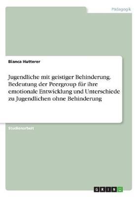Jugendliche mit geistiger Behinderung. Bedeutung der Peergroup fur ihre emotionale Entwicklung und Unterschiede zu Jugendlichen ohne Behinderung