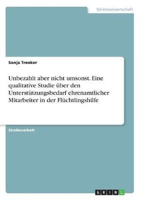 Unbezahlt Aber Nicht Umsonst. Eine Qualitative Studie Über Den Unterstützungsbedarf Ehrenamtlicher Mitarbeiter in Der Flüchtlingshilfe