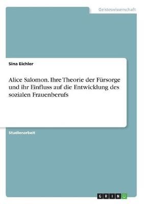Alice Salomon. Ihre Theorie Der Fürsorge Und Ihr Einfluss Auf Die Entwicklung Des Sozialen Frauenberufs