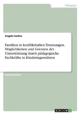 Familien in konflikthaften Trennungen. M?glichkeiten und Grenzen der Unterst?tzung durch p?dagogische Fachkr?fte in Kindertagesst?tten